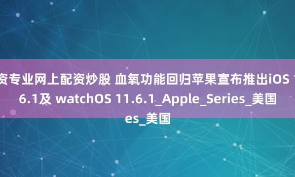 配资专业网上配资炒股 血氧功能回归苹果宣布推出iOS 18.6.1及 watchOS 11.6.1_Apple_Series_美国
