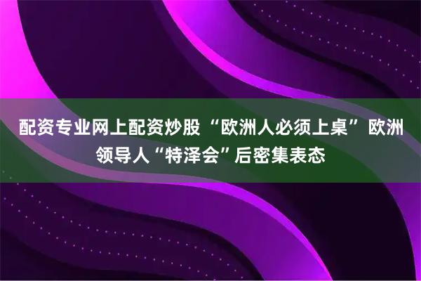 配资专业网上配资炒股 “欧洲人必须上桌” 欧洲领导人“特泽会”后密集表态