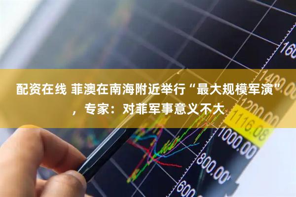 配资在线 菲澳在南海附近举行“最大规模军演”，专家：对菲军事意义不大