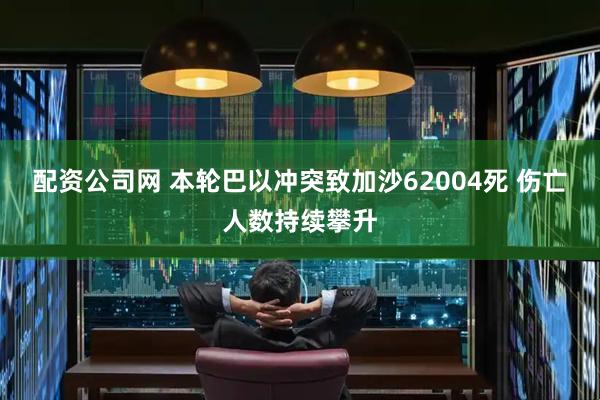 配资公司网 本轮巴以冲突致加沙62004死 伤亡人数持续攀升