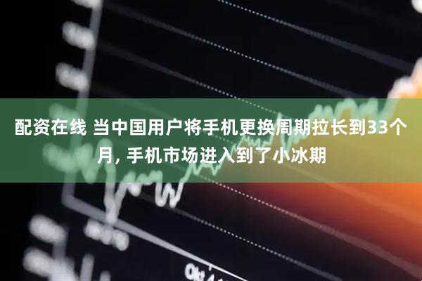 配资在线 当中国用户将手机更换周期拉长到33个月, 手机市场进入到了小冰期
