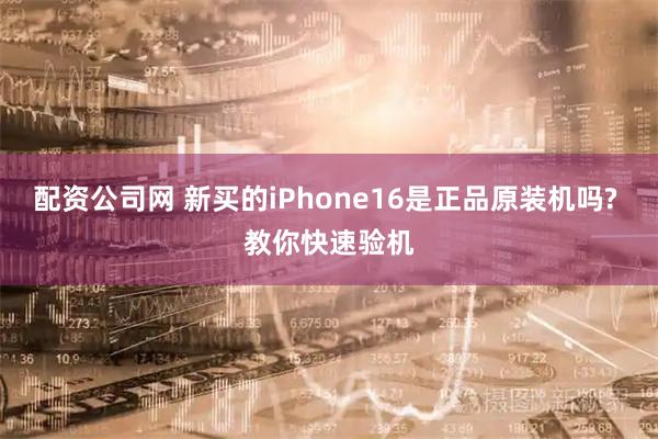 配资公司网 新买的iPhone16是正品原装机吗? 教你快速验机