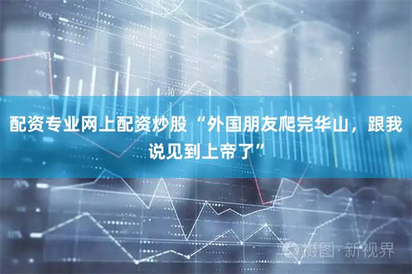 配资专业网上配资炒股 “外国朋友爬完华山，跟我说见到上帝了”