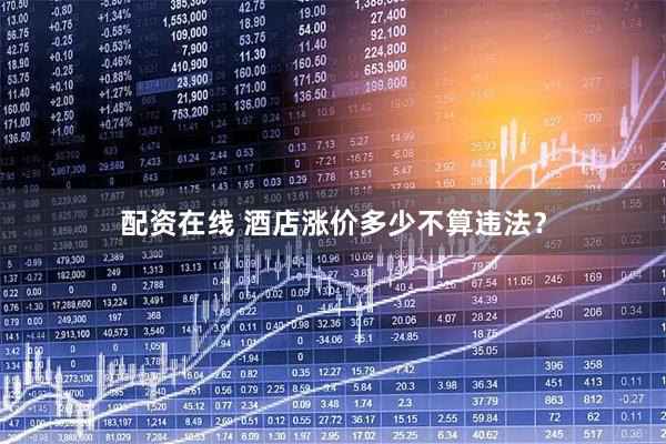配资在线 酒店涨价多少不算违法？