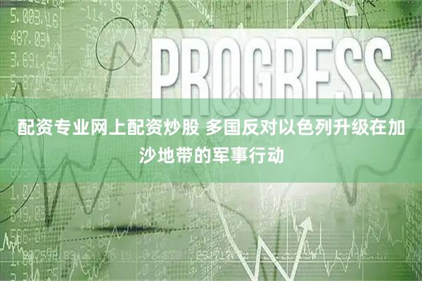 配资专业网上配资炒股 多国反对以色列升级在加沙地带的军事行动