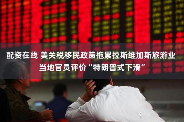 配资在线 美关税移民政策拖累拉斯维加斯旅游业 当地官员评价“特朗普式下滑”