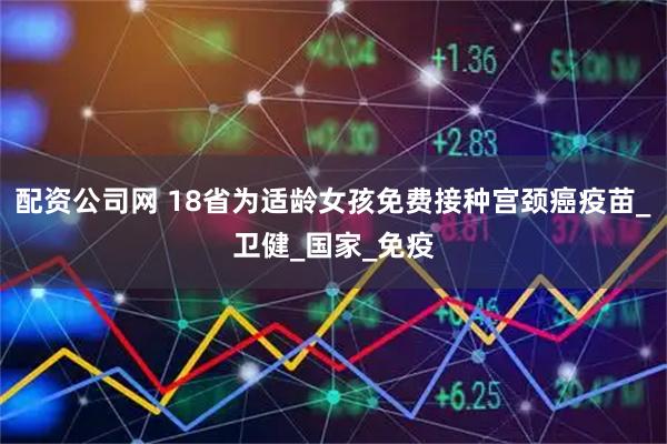 配资公司网 18省为适龄女孩免费接种宫颈癌疫苗_卫健_国家_免疫