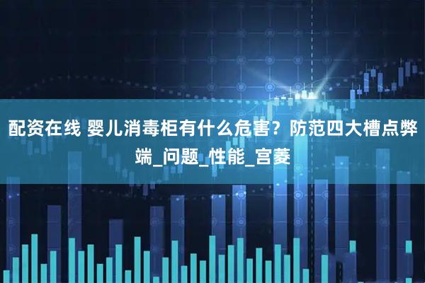 配资在线 婴儿消毒柜有什么危害？防范四大槽点弊端_问题_性能_宫菱