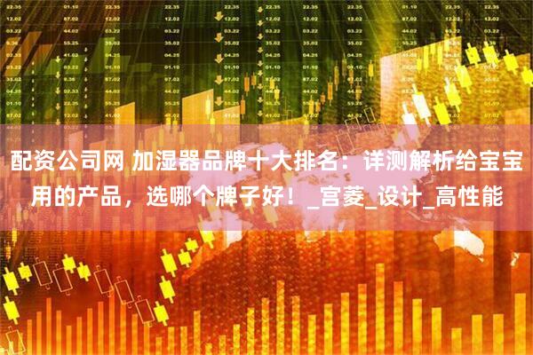 配资公司网 加湿器品牌十大排名：详测解析给宝宝用的产品，选哪个牌子好！_宫菱_设计_高性能