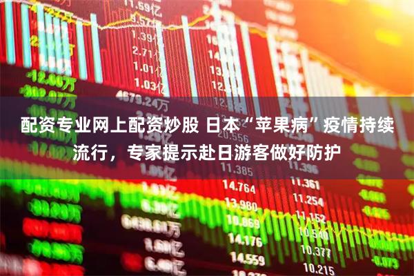 配资专业网上配资炒股 日本“苹果病”疫情持续流行，专家提示赴日游客做好防护