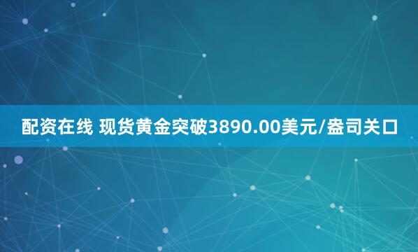 配资在线 现货黄金突破3890.00美元/盎司关口