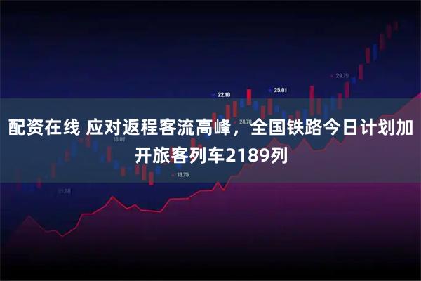 配资在线 应对返程客流高峰，全国铁路今日计划加开旅客列车2189列