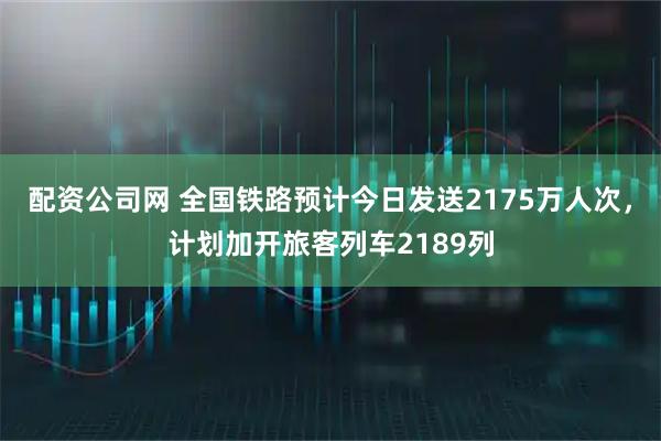 配资公司网 全国铁路预计今日发送2175万人次,计划加开旅客列车2189列