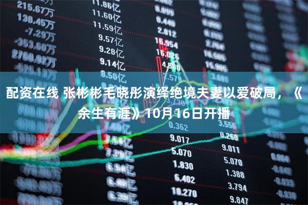 配资在线 张彬彬毛晓彤演绎绝境夫妻以爱破局,《余生有涯》10月16日开播