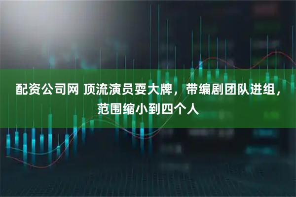 配资公司网 顶流演员耍大牌,带编剧团队进组,范围缩小到四个人