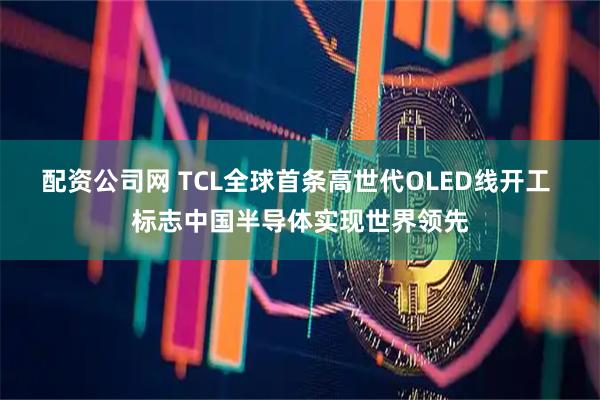 配资公司网 TCL全球首条高世代OLED线开工 标志中国半导体实现世界领先