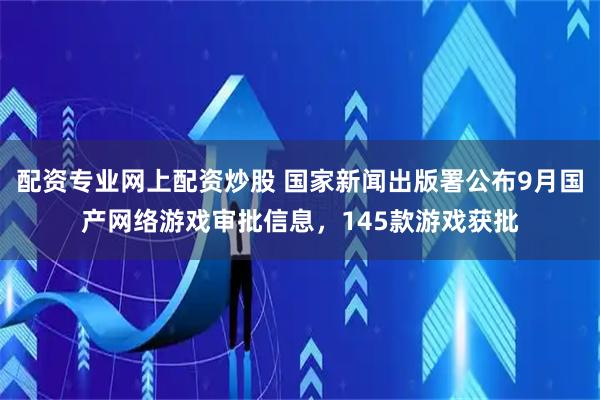 配资专业网上配资炒股 国家新闻出版署公布9月国产网络游戏审批信息,145款游戏获批