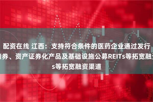 配资在线 江西：支持符合条件的医药企业通过发行各类债券、资产证券化产品及基础设施公募REITs等拓宽融资渠道