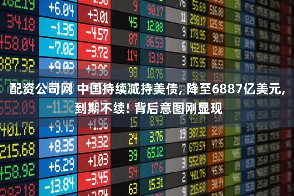 配资公司网 中国持续减持美债, 降至6887亿美元, 到期不续! 背后意图刚显现