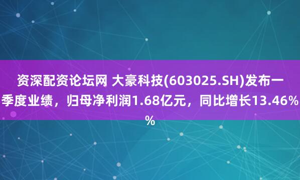 资深配资论坛网 大豪科技(603025.SH)发布一季度业绩，归母净利润1.68亿元，同比增长13.46%