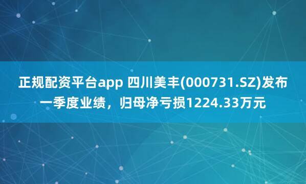 正规配资平台app 四川美丰(000731.SZ)发布一季度业绩，归母净亏损1224.33万元