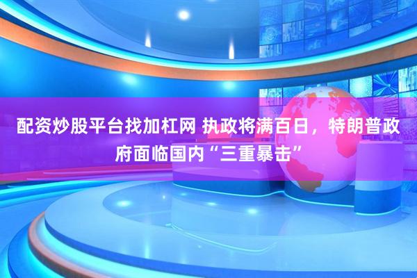 配资炒股平台找加杠网 执政将满百日，特朗普政府面临国内“三重暴击”