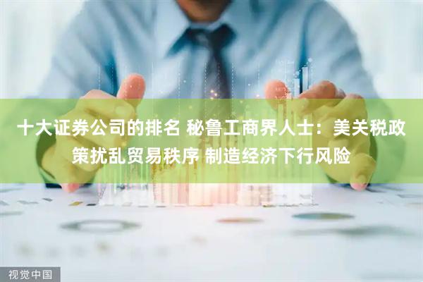 十大证券公司的排名 秘鲁工商界人士：美关税政策扰乱贸易秩序 制造经济下行风险
