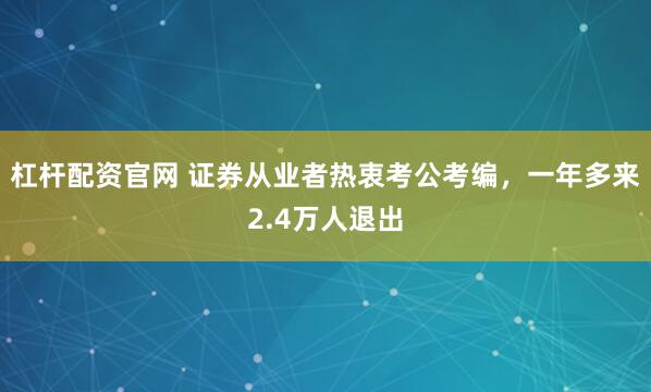 杠杆配资官网 证券从业者热衷考公考编，一年多来2.4万人退出