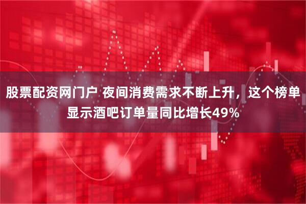 股票配资网门户 夜间消费需求不断上升，这个榜单显示酒吧订单量同比增长49%