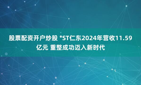 股票配资开户炒股 *ST仁东2024年营收11.59亿元 重整成功迈入新时代