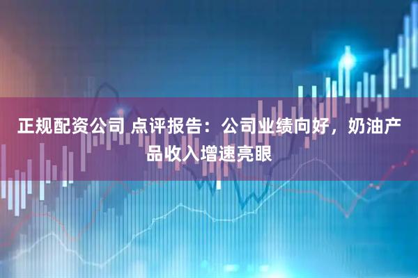 正规配资公司 点评报告：公司业绩向好，奶油产品收入增速亮眼