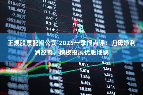 正规股票配资公司 2025一季报点评：归母净利润改善，积极投展优质地块