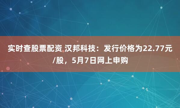 实时查股票配资 汉邦科技：发行价格为22.77元/股，5月7日网上申购