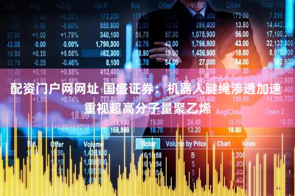 配资门户网网址 国盛证券：机器人腱绳渗透加速 重视超高分子量聚乙烯
