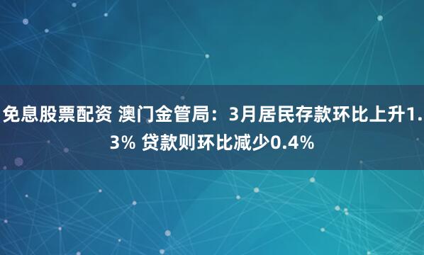 免息股票配资 澳门金管局：3月居民存款环比上升1.3% 贷款则环比减少0.4%