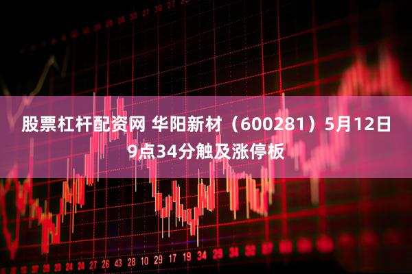 股票杠杆配资网 华阳新材（600281）5月12日9点34分触及涨停板