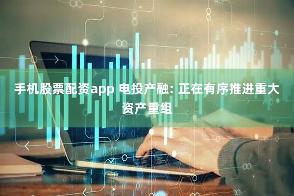 手机股票配资app 电投产融: 正在有序推进重大资产重组