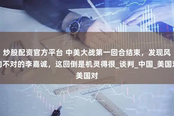 炒股配资官方平台 中美大战第一回合结束，发现风向不对的李嘉诚，这回倒是机灵得很_谈判_中国_美国对