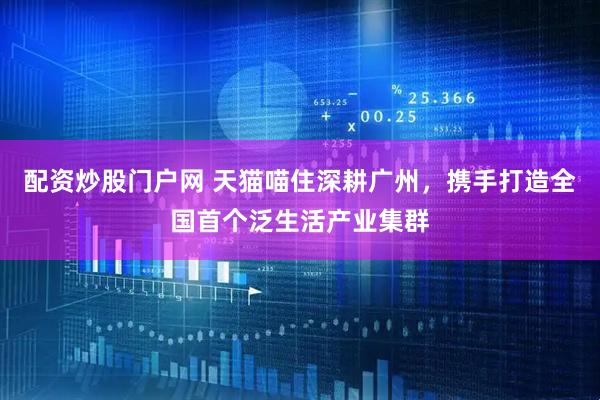 配资炒股门户网 天猫喵住深耕广州，携手打造全国首个泛生活产业集群