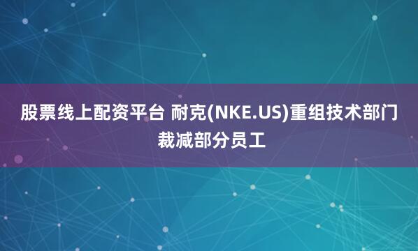 股票线上配资平台 耐克(NKE.US)重组技术部门 裁减部分员工