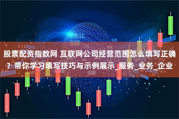 股票配资指数网 互联网公司经营范围怎么填写正确？带你学习填写技巧与示例展示_服务_业务_企业