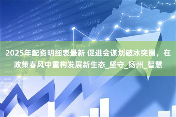2025年配资明细表最新 促进会谋划破冰突围，在政策春风中重构发展新生态_坚守_扬州_智慧