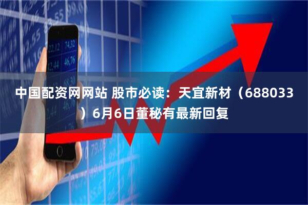 中国配资网网站 股市必读：天宜新材（688033）6月6日董秘有最新回复