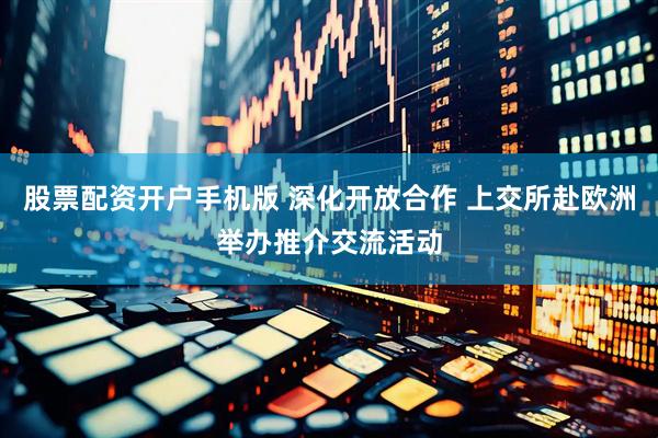 股票配资开户手机版 深化开放合作 上交所赴欧洲举办推介交流活动