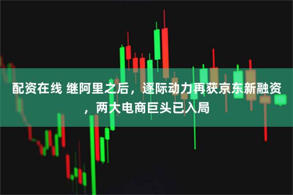 配资在线 继阿里之后，逐际动力再获京东新融资，两大电商巨头已入局