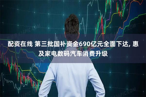 配资在线 第三批国补资金690亿元全面下达, 惠及家电数码汽车消费升级