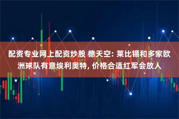 配资专业网上配资炒股 德天空: 莱比锡和多家欧洲球队有意埃利奥特, 价格合适红军会放人