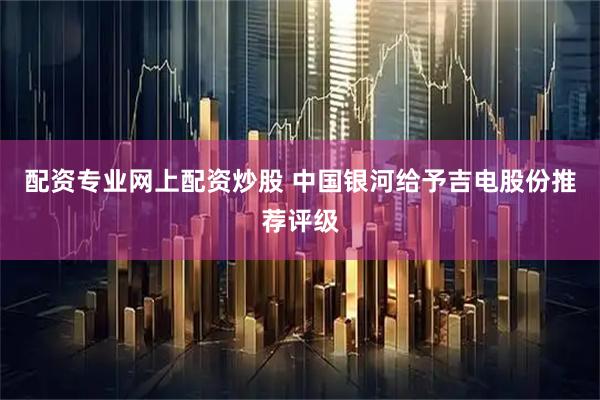 配资专业网上配资炒股 中国银河给予吉电股份推荐评级