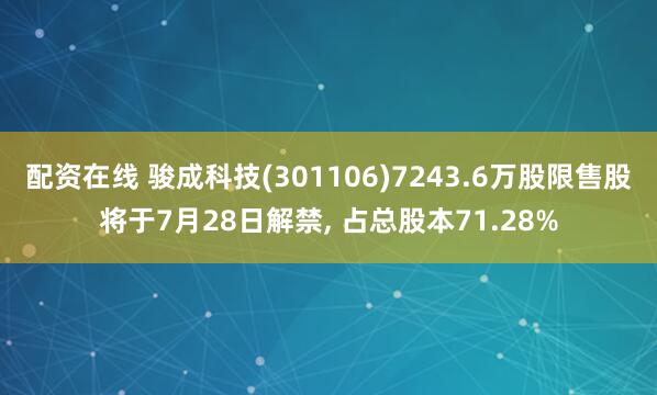 配资在线 骏成科技(301106)7243.6万股限售股将于7月28日解禁, 占总股本71.28%