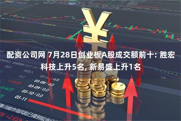 配资公司网 7月28日创业板A股成交额前十: 胜宏科技上升5名, 新易盛上升1名